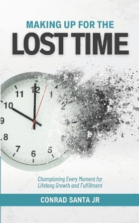 Making Up for the Lost Time: Championing Every Moment for Lifelong Growth and Fulfillment by Conrad Santa, Jr 9781739068639