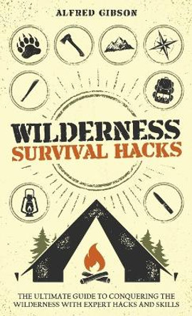 Wilderness Survival Hacks: The Ultimate Guide to Conquering the Wilderness with Expert Hacks and Skills by Alfred Gibson 9781761590535