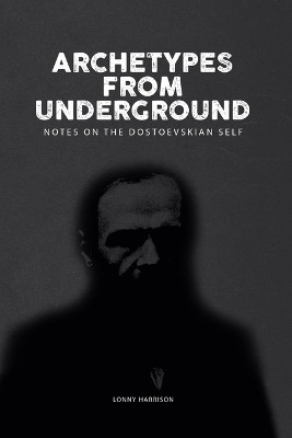 Archetypes from Underground: Notes on the Dostoevskian Self by Lonny Harrison 9781771126700