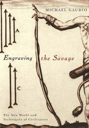 Engraving the Savage: The New World and Techniques of Civilization by Michael Gaudio