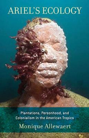 Ariel's Ecology: Plantations, Personhood, and Colonialism in the American Tropics by Monique Allewaert