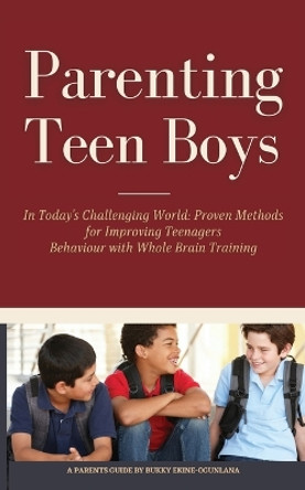 Parenting Teen Boys in Today's Challenging World: Proven Methods for Improving Teenagers Behaviour with Whole Brain Training by Bukky Ekine-Ogunlana 9781914055171