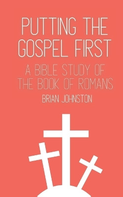 Putting the Gospel First: A Bible Study of the Book of Romans by Brian Johnston 9781789102253