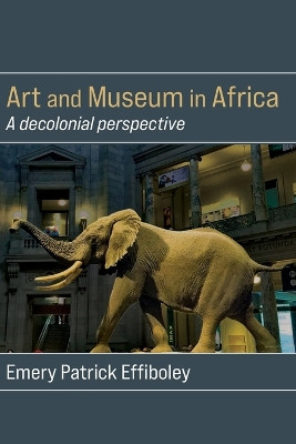 Art and Museum in Africa: A decolonial perspective by Emery Patrick Effiboley 9789956554126