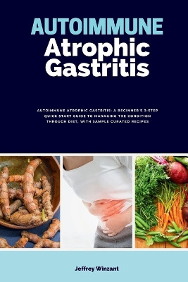 Autoimmune Atrophic Gastritis: A Beginner's 3-Step Quick Start Guide to Managing the Condition Through Diet, with Sample Curated Recipes by Jeffrey Winzant 9798869396839