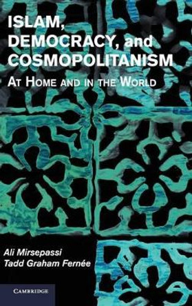 Islam, Democracy, and Cosmopolitanism: At Home and in the World by Ali Mirsepassi 9781107053977
