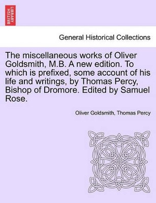 The Miscellaneous Works of Oliver Goldsmith, M.B. a New Edition. to Which Is Prefixed, Some Account of His Life and Writings, by Thomas Percy, Bishop of Dromore. Edited by Samuel Rose. Volume I by Oliver Goldsmith 9781241220891