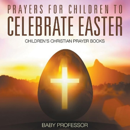 Prayers for Children to Celebrate Easter - Children's Christian Prayer Books by Baby Professor 9781683680604