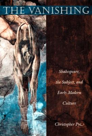 The Vanishing: Shakespeare, the Subject, and Early Modern Culture by Christopher Pye