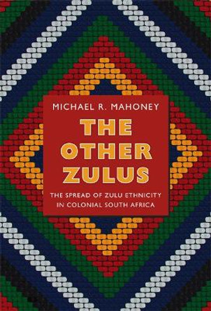 The Other Zulus: The Spread of Zulu Ethnicity in Colonial South Africa by Michael R. Mahoney