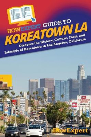 HowExpert Guide to Koreatown LA: Discover the History, Culture, Food, and Lifestyle.of Koreatown in Los Angeles, California by Howexpert 9781962386296