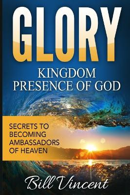 Glory Kingdom Presence Of God: Secrets to Becoming Ambassadors of Christ by Bill Vincent 9798869396471