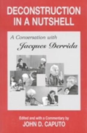 Deconstruction in a Nutshell: A Conversation with Jacques Derrida by John D. Caputo