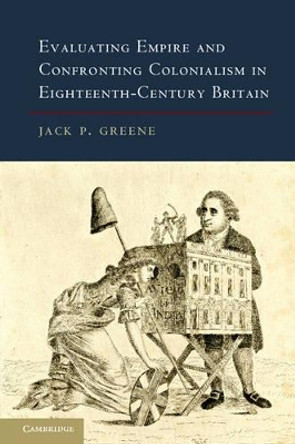 Evaluating Empire and Confronting Colonialism in Eighteenth-Century Britain by Jack P. Greene 9781107030558