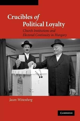 Crucibles of Political Loyalty: Church Institutions and Electoral Continuity in Hungary by Jason Wittenberg 9781107404847