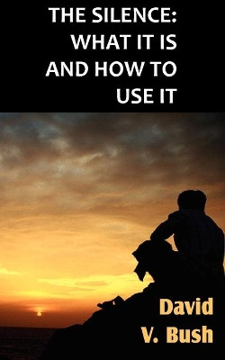 The Silence; What It Is And How To Use It by David V Bush 9781612039749