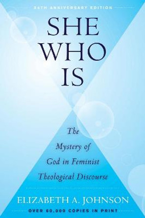 She Who Is: The Mystery of God in Feminist Theological Discourse by Elizabeth A. Johnson