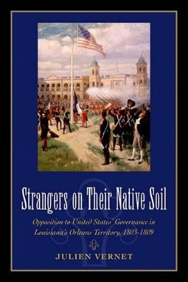 Strangers on Their Native Soil: Opposition to United States' Governance in Louisiana's Orleans Territory, 1803-1809 by Julien Vernet 9781617037535