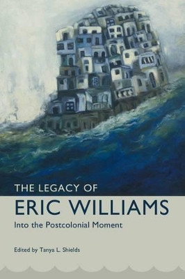 The Legacy of Eric Williams: Into the Postcolonial Moment by Tanya L. Shields 9781628462425