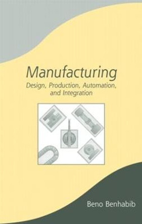 Manufacturing: Design, Production, Automation, and Integration by Beno Benhabib