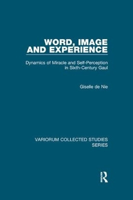 Word, Image and Experience: Dynamics of Miracle and Self-Perception in Sixth-Century Gaul by Giselle de Nie 9781138375550