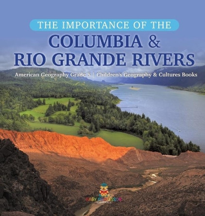The Importance of the Columbia & Rio Grande Rivers - American Geography Grade 5 - Children's Geography & Cultures Books by Baby Professor 9781541979666