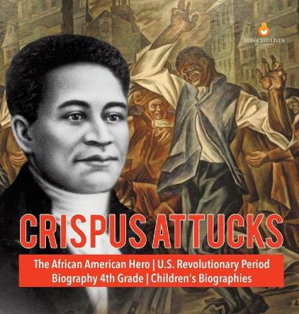 Crispus Attucks - The African American Hero - U.S. Revolutionary Period - Biography 4th Grade - Children's Biographies by Dissected Lives 9781541979277