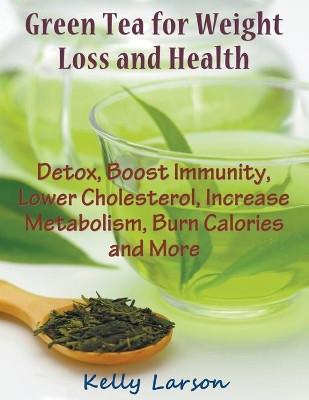 Green Tea for Weight Loss (Large Print): Detox, Boost Immunity, Lower Cholesterol, Increase Metabolism, Burn Calories and More by Kelly Larson 9781681270302