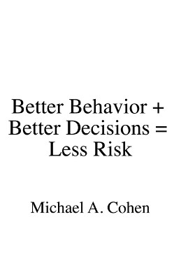 Better Behavior + Better Decisions = Less Risk by Michael A Cohen 9781545636237