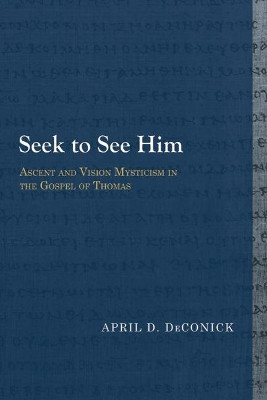 Seek to See Him: Ascent and Vision Mysticism in the Gospel of Thomas by April D. DeConick 9781481307925