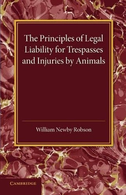 The Principles of Legal Liability for Trespasses and Injuries by Animals by William Newby Robson 9781107456518