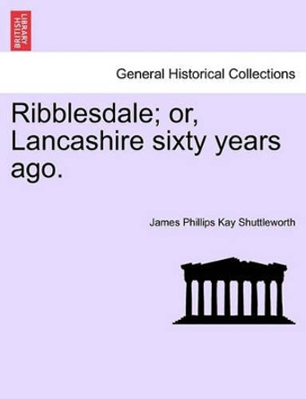 Ribblesdale; Or, Lancashire Sixty Years Ago. by James Phillips Kay Shuttleworth 9781241405427