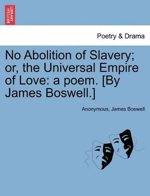No Abolition of Slavery; Or, the Universal Empire of Love: A Poem. [By James Boswell.] by Anonymous 9781241534400