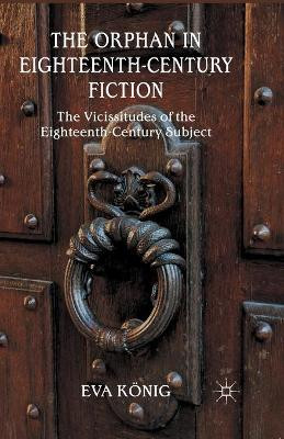 The Orphan in Eighteenth-Century Fiction: The Vicissitudes of the Eighteenth-Century Subject by E. Konig 9781349479849