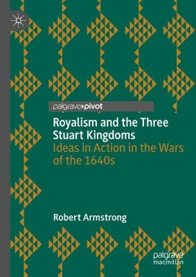Royalism and the Three Stuart Kingdoms: Ideas in Action in the Wars of the 1640s by Robert Armstrong 9783031420986