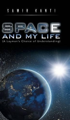 Space and My Life (a Layman's Choice of Understanding) by Samir Kanti 9781482843507
