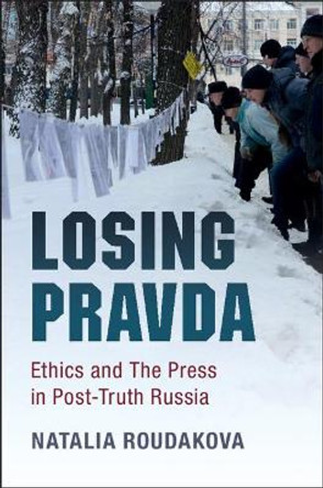 Losing Pravda: Ethics and The Press in Post-Truth Russia by Natalia Roudakova 9781107171121