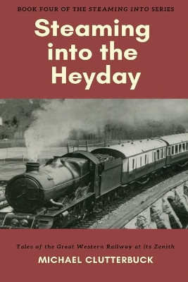 Steaming into the Heyday: Tales of the Great Western Railway at its Zenith by Michael Clutterbuck 9781913166045