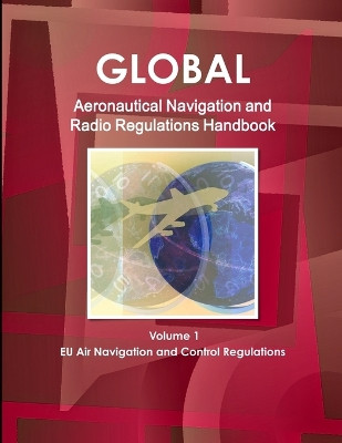 Global Aeronautical Navigation & Radio Regulations Handbook Volume 1 EU Air Navigation and Control Regulations by Inc Ibp 9781433000034