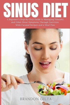 Sinus Diet: A Beginner's Step-by-Step Guide to Managing Sinusitis and Other Sinus Symptoms Through Nutrition: With Curated Recipes and a Meal Plan by Brandon Gilta 9781087944906
