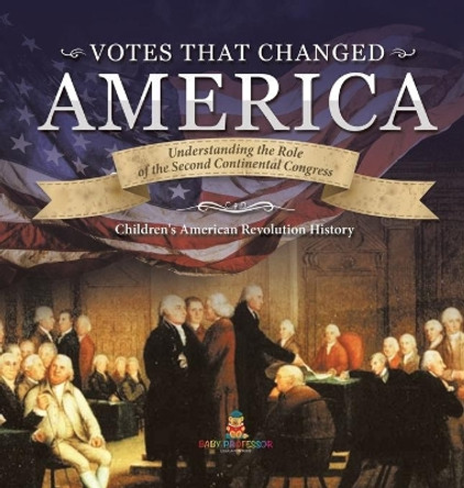 Votes that Changed America - Understanding the Role of the Second Continental Congress - History Grade 4 - Children's American Revolution History by Baby Professor 9781541979871