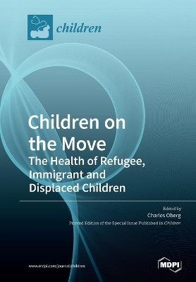 Children on the Move: The Health of Refugee, Immigrant and Displaced Children by Charles Oberg 9783039282005