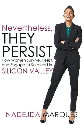 Nevertheless, They Persist: How Women Survive, Resist, and Engage to Succeed in Silicon Valley by Nadejda Marques 9781644600191
