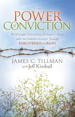 Power of Conviction: My Wrongful Conviction 18 Years in Prison and the Freedom Earned Through Forgiveness and Faith by James C Tillman 9781630473907