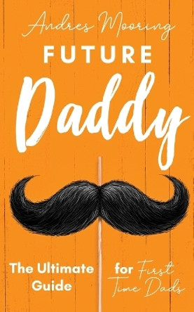 Future Daddy the Ultimate Guide for First Time Dads by Andres Mooring 9781952814006