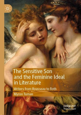 The Sensitive Son and the Feminine Ideal in Literature: Writers from Rousseau to Roth by Myron Tuman 9783030157005