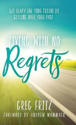 Living with No Regrets: Get Ready for Your Future by Getting Over Your Past by Greg Fritz 9781680312812
