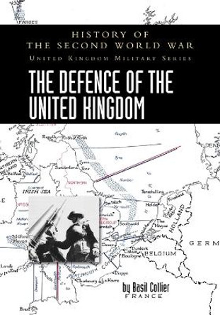 The Defence of the United Kingdom: History of the Second World War: United Kingdom Military Series: Official Campaign History by Basil Collier 9781474537292