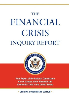 The Financial Crisis Inquiry Report: FULL Final Report (Includiing Dissenting Views) Of The National Commission On The Causes Of The Financial And Economic Crisis In The United States by Financial Crisis Inquiry Commission 9781780392264