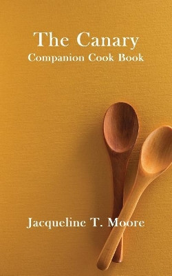 The Canary Companion Cook Book by Jacqueline T Moore 9781625267733